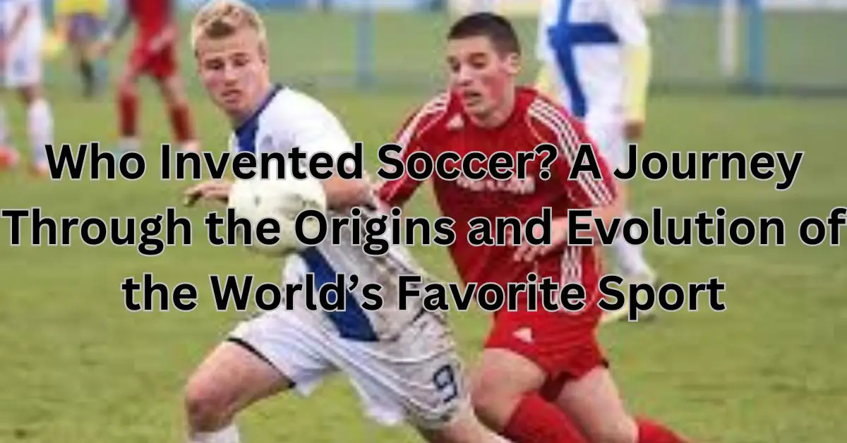 Who Invented Soccer? A Journey Through the Origins and Evolution of the World’s Favorite Sport