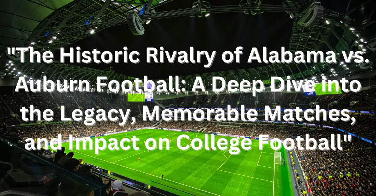 "The Historic Rivalry of Alabama vs. Auburn Football: A Deep Dive into the Legacy, Memorable Matches, and Impact on College Football"