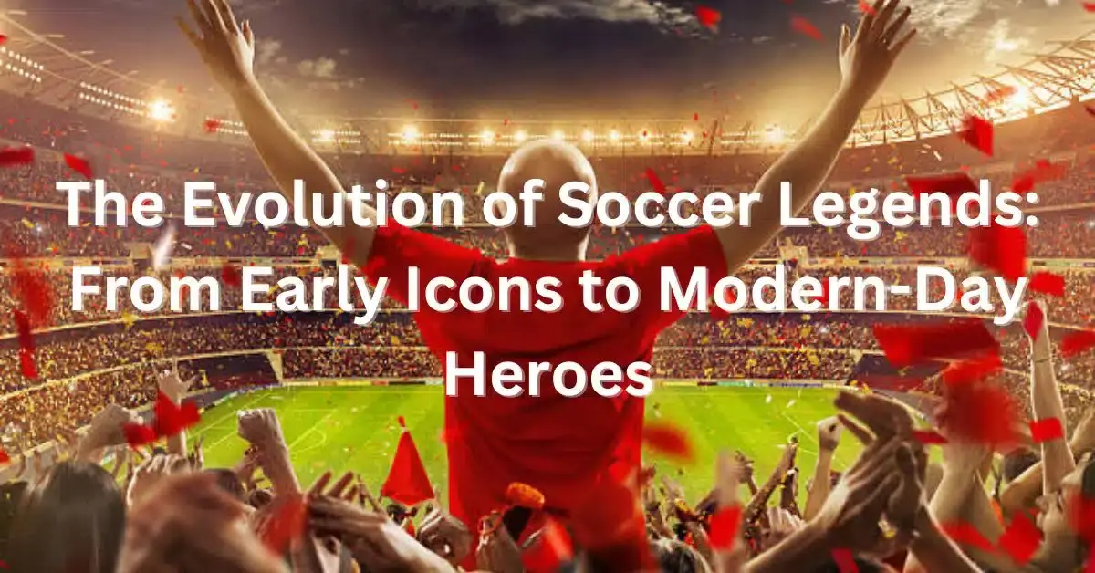 The Evolution of Soccer Legends: From Early Icons to Modern-Day Heroes