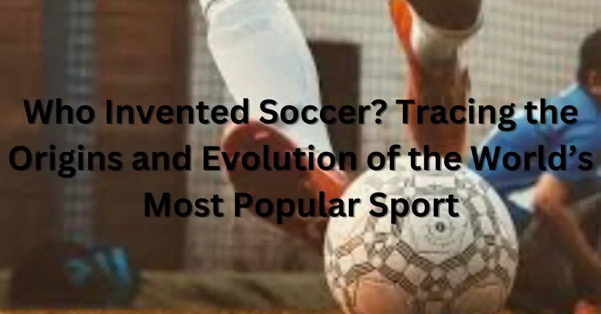 Who Invented Soccer? Tracing the Origins and Evolution of the World’s Most Popular Sport